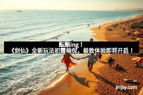 酝酿ing！《剑仙》全新玩法初露端倪，极致体验即将开启！