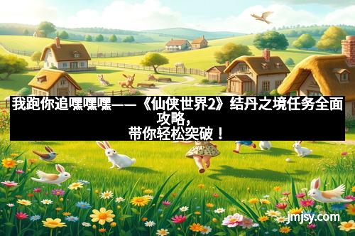 我跑你追嘿嘿嘿——《仙侠世界2》结丹之境任务全面攻略，带你轻松突破！